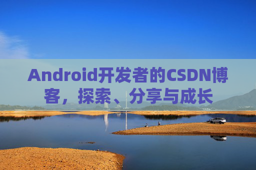 Android开发者的CSDN博客，探索、分享与成长